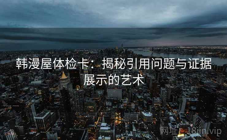 韩漫屋体检卡:揭秘引用问题与证据展示的艺术 韩漫屋体检卡:揭秘引用问题与证据展示的艺术