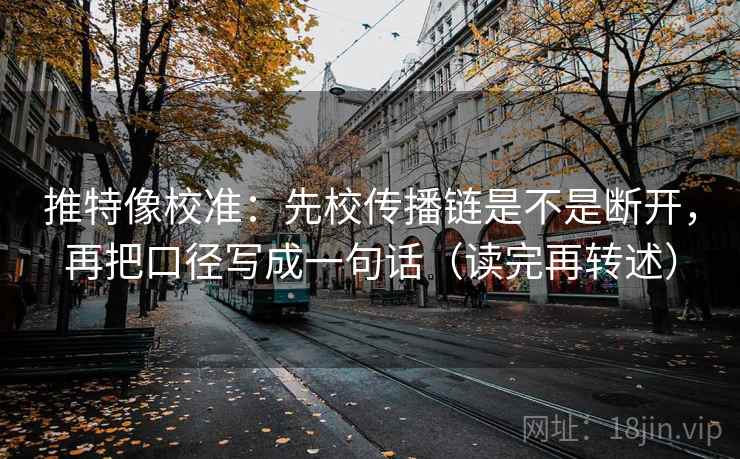 推特像校准：先校传播链是不是断开，再把口径写成一句话（读完再转述）