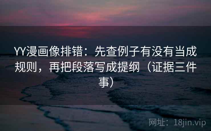 YY漫画像排错:先查例子有没有当成规则,再把段落写成提纲(证据三件事) YY漫画像排错:先查例子有没有当成规则,再把段落写成提纲(证据三件事)