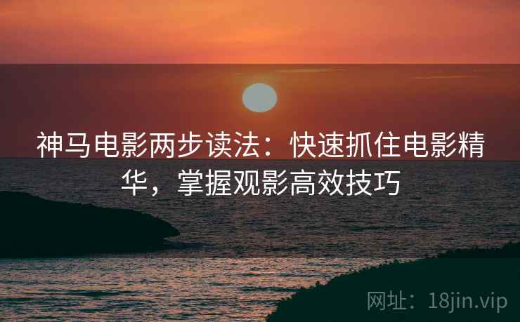 神马电影两步读法:快速抓住电影精华,掌握观影高效技巧 神马电影两步读法:快速抓住电影精华,掌握观影高效技巧