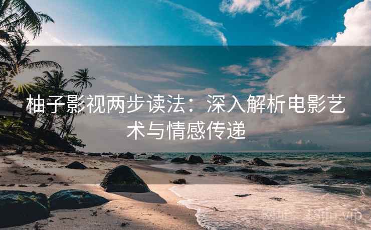 柚子影视两步读法：深入解析电影艺术与情感传递