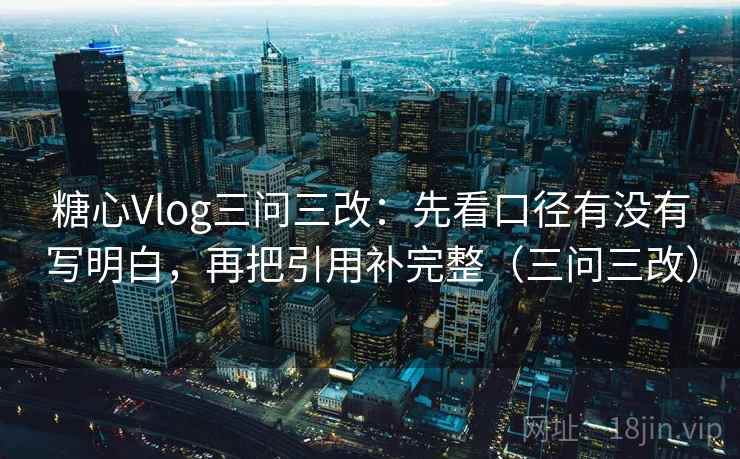 糖心Vlog三问三改:先看口径有没有写明白,再把引用补完整(三问三改) 糖心Vlog三问三改:先看口径有没有写明白,再把引用补完整(三问三改)