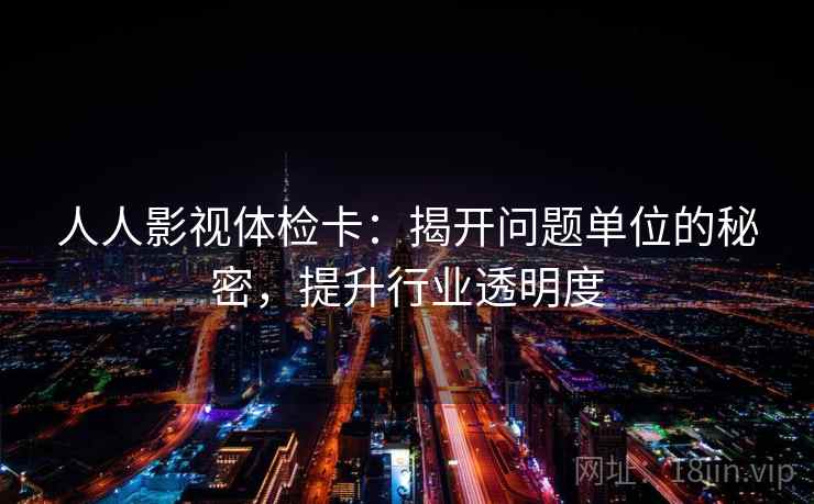 人人影视体检卡:揭开问题单位的秘密,提升行业透明度 人人影视体检卡:揭开问题单位的秘密,提升行业透明度