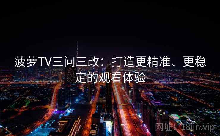 菠萝TV三问三改:打造更精准、更稳定的观看体验 菠萝TV三问三改:打造更精准、更稳定的观看体验