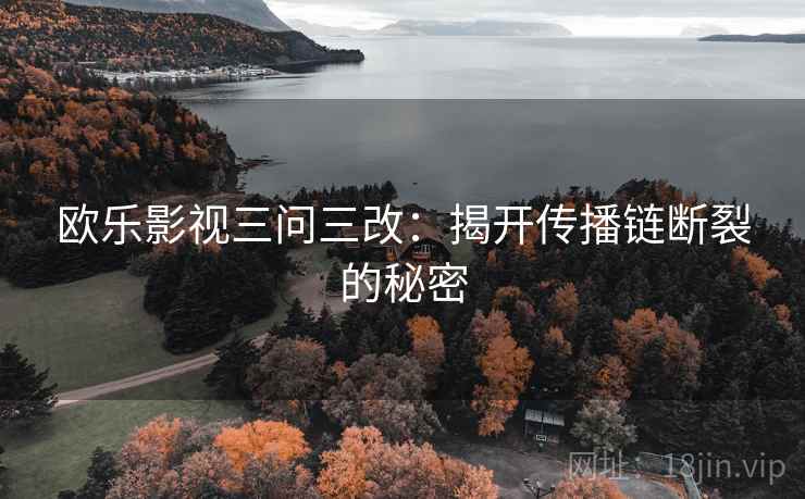 欧乐影视三问三改:揭开传播链断裂的秘密 欧乐影视三问三改:揭开传播链断裂的秘密