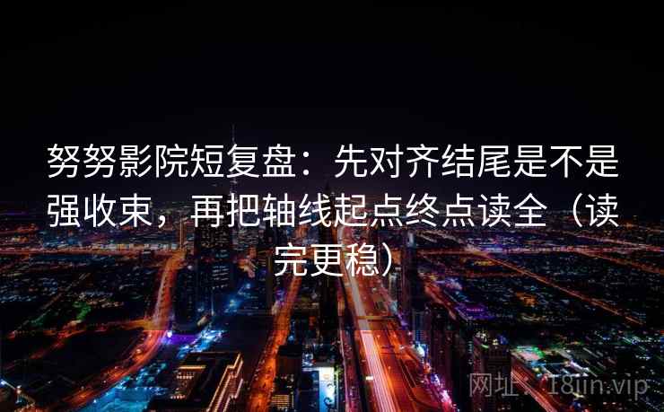 努努影院短复盘:先对齐结尾是不是强收束,再把轴线起点终点读全(读完更稳) 努努影院短复盘:先对齐结尾是不是强收束,再把轴线起点终点读全(读完更稳)