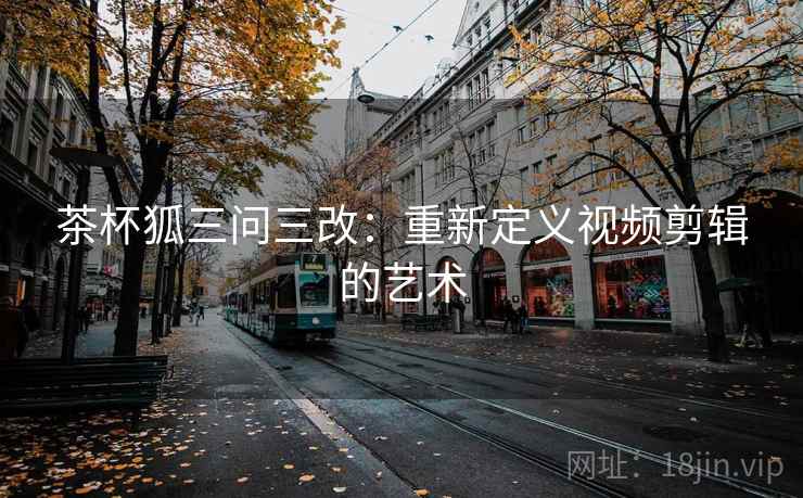 茶杯狐三问三改：重新定义视频剪辑的艺术