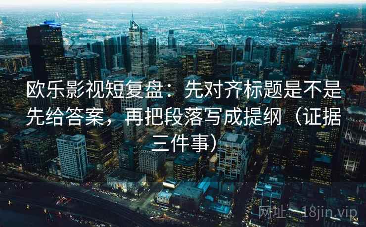 欧乐影视短复盘:先对齐标题是不是先给答案,再把段落写成提纲(证据三件事) 欧乐影视短复盘:先对齐标题是不是先给答案,再把段落写成提纲(证据三件事)