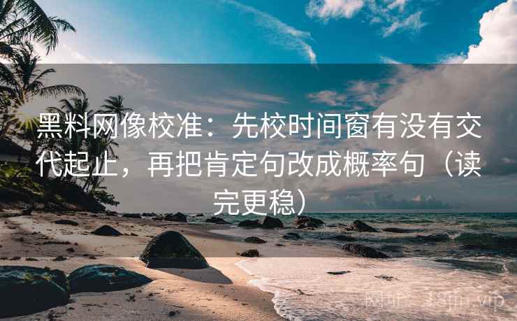 黑料网像校准：先校时间窗有没有交代起止，再把肯定句改成概率句（读完更稳）