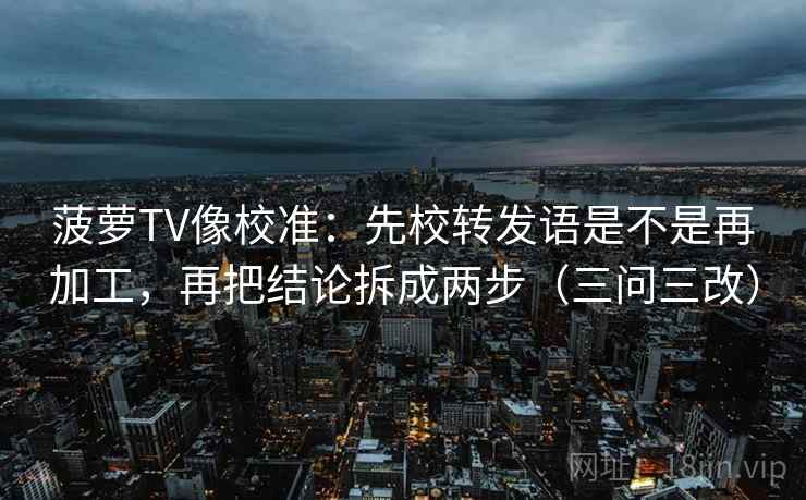 菠萝TV像校准：先校转发语是不是再加工，再把结论拆成两步（三问三改）