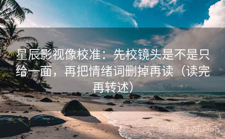 星辰影视像校准:先校镜头是不是只给一面,再把情绪词删掉再读(读完再转述) 星辰影视像校准:先校镜头是不是只给一面,再把情绪词删掉再读(读完再转述)