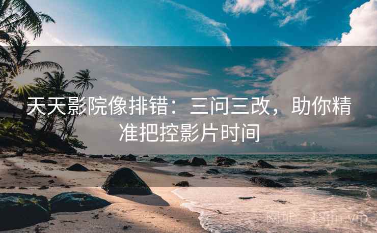 天天影院像排错:三问三改,助你精准把控影片时间 天天影院像排错:三问三改,助你精准把控影片时间