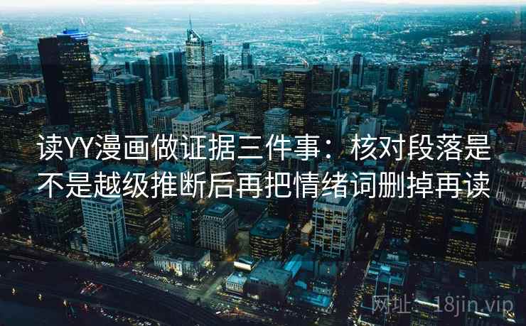 读YY漫画做证据三件事：核对段落是不是越级推断后再把情绪词删掉再读