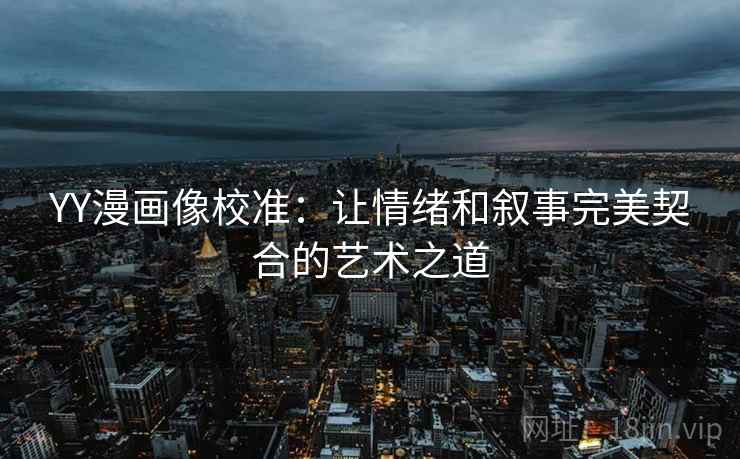 YY漫画像校准:让情绪和叙事完美契合的艺术之道