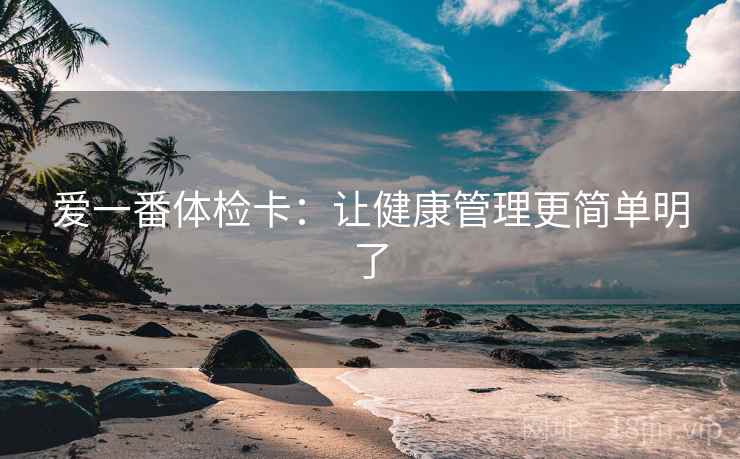 爱一番体检卡：让健康管理更简单明了