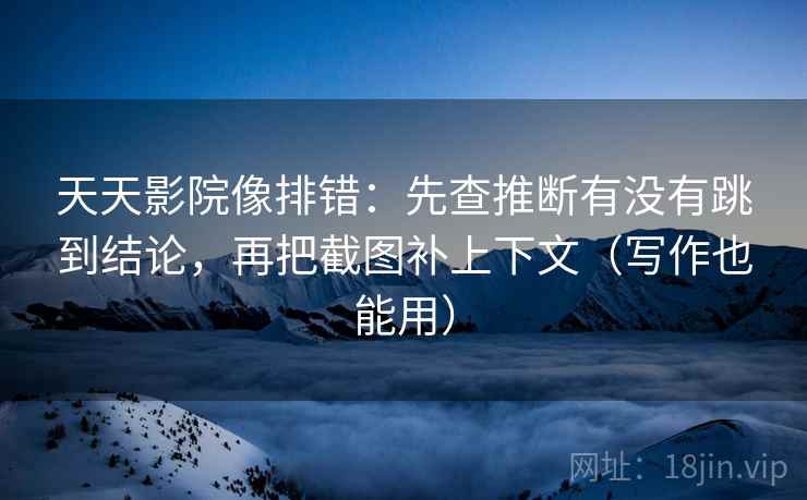 天天影院像排错：先查推断有没有跳到结论，再把截图补上下文（写作也能用）