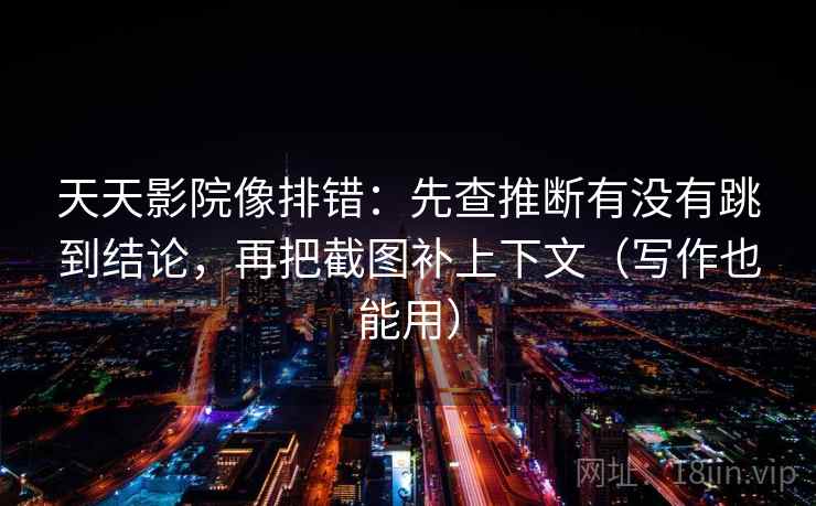 天天影院像排错:先查推断有没有跳到结论,再把截图补上下文(写作也能用) 天天影院像排错:先查推断有没有跳到结论,再把截图补上下文(写作也能用)