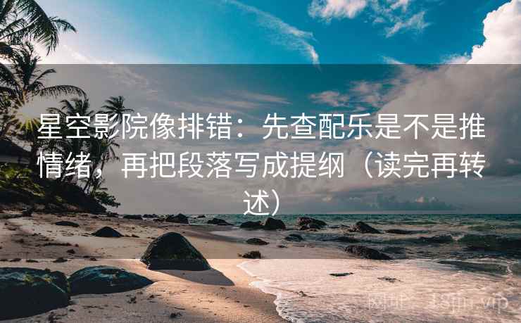 星空影院像排错:先查配乐是不是推情绪,再把段落写成提纲(读完再转述) 星空影院像排错:先查配乐是不是推情绪,再把段落写成提纲(读完再转述)