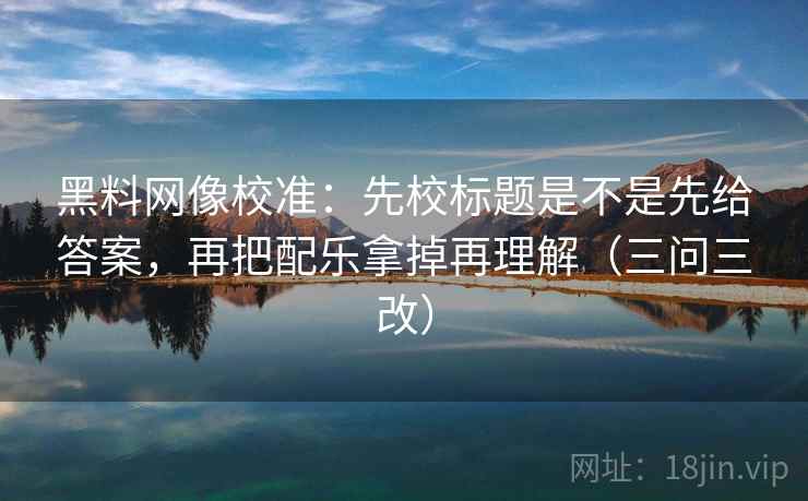 黑料网像校准:先校标题是不是先给答案,再把配乐拿掉再理解(三问三改) 黑料网像校准:先校标题是不是先给答案,再把配乐拿掉再理解(三问三改)