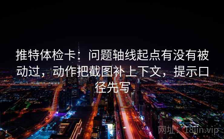 推特体检卡：问题轴线起点有没有被动过，动作把截图补上下文，提示口径先写
