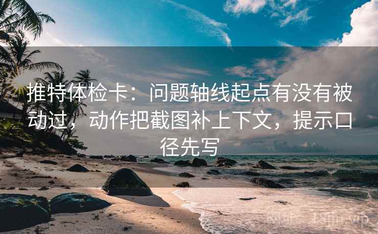 推特体检卡:问题轴线起点有没有被动过,动作把截图补上下文,提示口径先写 推特体检卡:问题轴线起点有没有被动过,动作把截图补上下文,提示口径先写