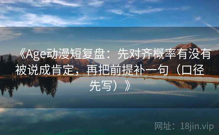 《Age动漫短复盘:先对齐概率有没有被说成肯定,再把前提补一句(口径先写)》 《Age动漫短复盘:先对齐概率有没有被说成肯定,再把前提补一句(口径先写)》
