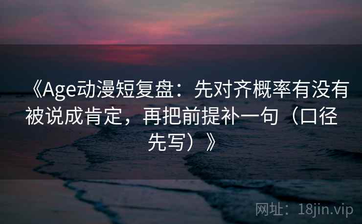 《Age动漫短复盘：先对齐概率有没有被说成肯定，再把前提补一句（口径先写）》