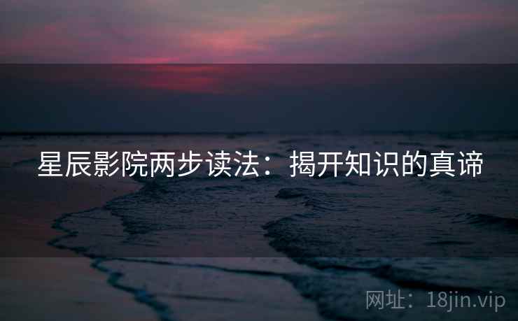 星辰影院两步读法:揭开知识的真谛 星辰影院两步读法:揭开知识的真谛