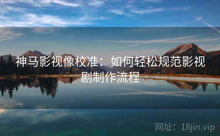 神马影视像校准:如何轻松规范影视剧制作流程 神马影视像校准:如何轻松规范影视剧制作流程