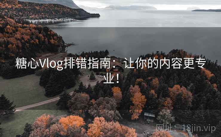 糖心Vlog排错指南：让你的内容更专业！