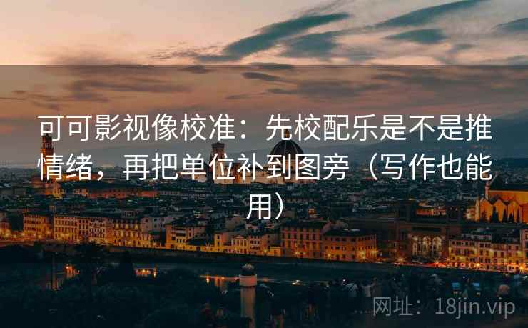 可可影视像校准：先校配乐是不是推情绪，再把单位补到图旁（写作也能用）