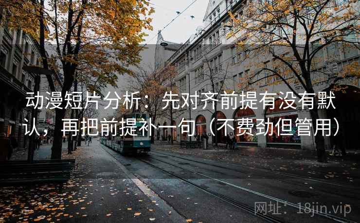 动漫短片分析:先对齐前提有没有默认,再把前提补一句(不费劲但管用) 动漫短片分析:先对齐前提有没有默认,再把前提补一句(不费劲但管用)