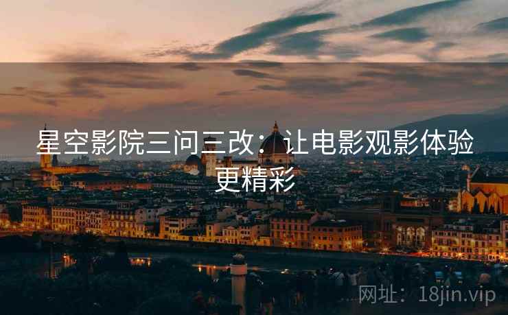 星空影院三问三改：让电影观影体验更精彩