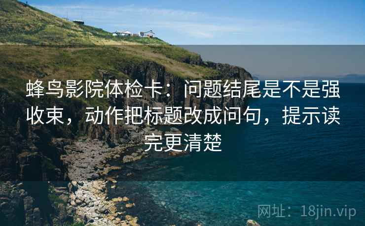 蜂鸟影院体检卡:问题结尾是不是强收束,动作把标题改成问句,提示读完更清楚 蜂鸟影院体检卡:问题结尾是不是强收束,动作把标题改成问句,提示读完更清楚
