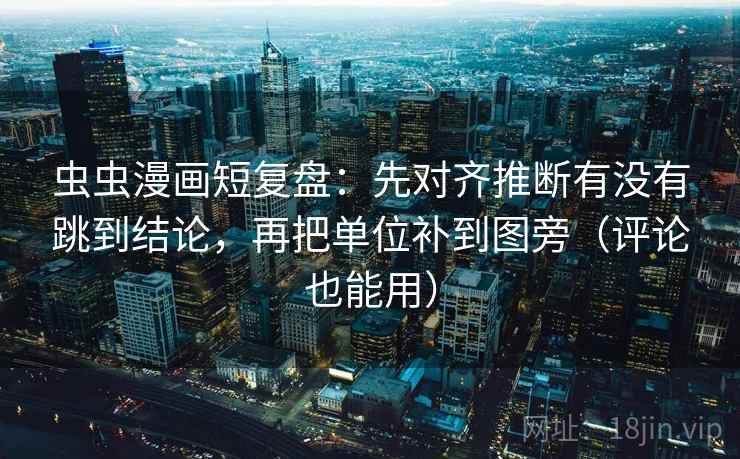 虫虫漫画短复盘:先对齐推断有没有跳到结论,再把单位补到图旁(评论也能用) 虫虫漫画短复盘:先对齐推断有没有跳到结论,再把单位补到图旁(评论也能用)